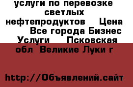 услуги по перевозке светлых нефтепродуктов  › Цена ­ 30 - Все города Бизнес » Услуги   . Псковская обл.,Великие Луки г.